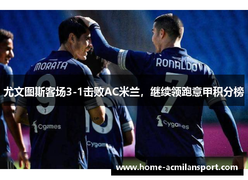 尤文图斯客场3-1击败AC米兰，继续领跑意甲积分榜