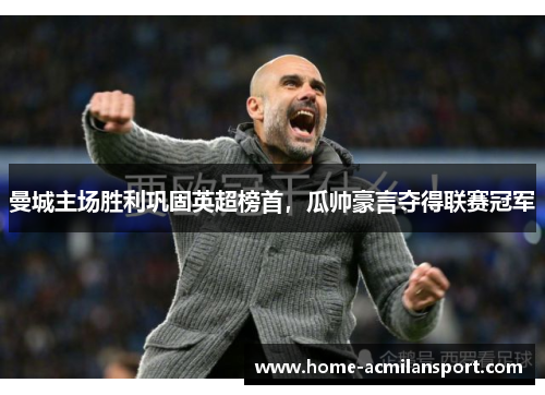 曼城主场胜利巩固英超榜首，瓜帅豪言夺得联赛冠军