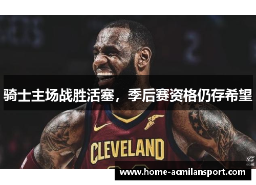骑士主场战胜活塞，季后赛资格仍存希望