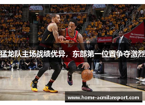 猛龙队主场战绩优异，东部第一位置争夺激烈